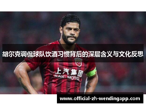 胡尔克调侃球队饮酒习惯背后的深层含义与文化反思