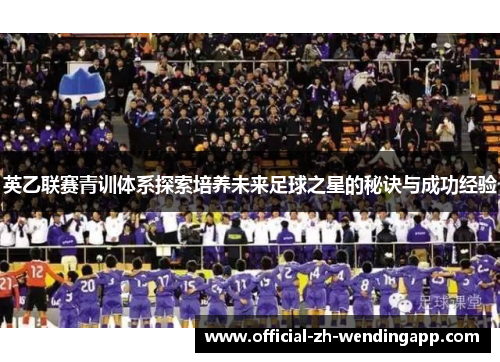 英乙联赛青训体系探索培养未来足球之星的秘诀与成功经验 英乙联赛青训体系探索培养未来足球之星的秘诀与成功经验