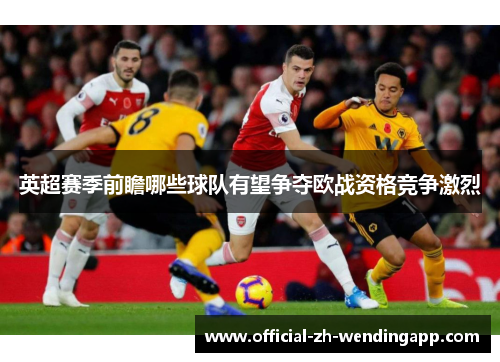 英超赛季前瞻哪些球队有望争夺欧战资格竞争激烈 英超赛季前瞻哪些球队有望争夺欧战资格竞争激烈