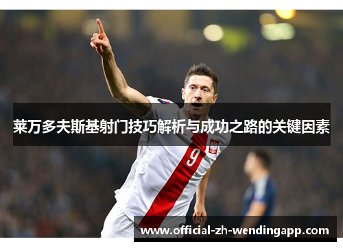 莱万多夫斯基射门技巧解析与成功之路的关键因素