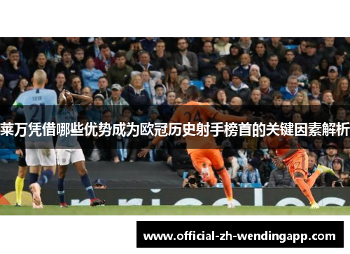 莱万凭借哪些优势成为欧冠历史射手榜首的关键因素解析