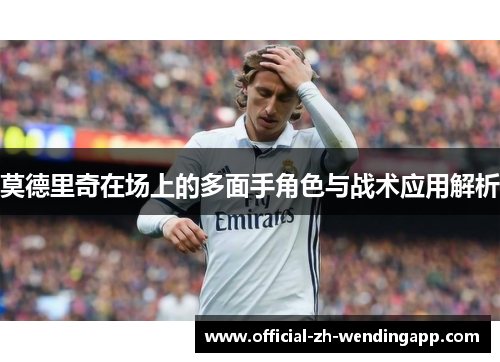 莫德里奇在场上的多面手角色与战术应用解析 莫德里奇在场上的多面手角色与战术应用解析