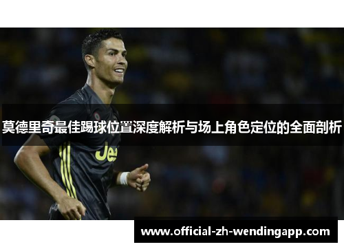 莫德里奇最佳踢球位置深度解析与场上角色定位的全面剖析
