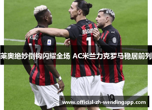 莱奥绝妙倒钩闪耀全场 AC米兰力克罗马稳居前列