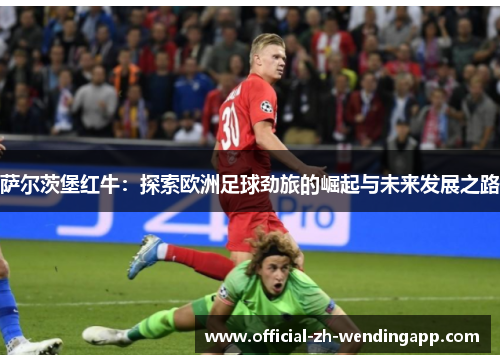 萨尔茨堡红牛:探索欧洲足球劲旅的崛起与未来发展之路 萨尔茨堡红牛:探索欧洲足球劲旅的崛起与未来发展之路