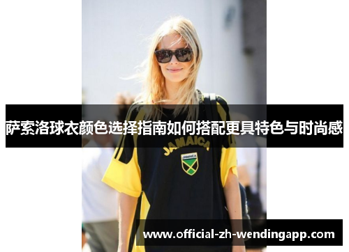 萨索洛球衣颜色选择指南如何搭配更具特色与时尚感 萨索洛球衣颜色选择指南如何搭配更具特色与时尚感