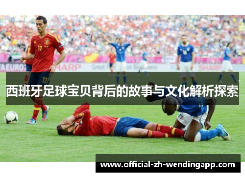 西班牙足球宝贝背后的故事与文化解析探索 西班牙足球宝贝背后的故事与文化解析探索