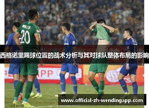 西格诺里踢球位置的战术分析与其对球队整体布局的影响