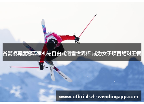 谷爱凌再度称霸崇礼站自由式滑雪世界杯 成为女子项目绝对王者 谷爱凌再度称霸崇礼站自由式滑雪世界杯 成为女子项目绝对王者