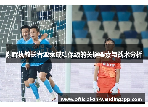 谢晖执教长春亚泰成功保级的关键要素与战术分析 谢晖执教长春亚泰成功保级的关键要素与战术分析