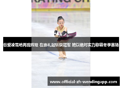 谷爱凌雪地再现辉煌 在崇礼站斩获冠军 她以绝对实力称霸冬季赛场