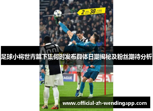 足球小将世青篇下集何时发布具体日期揭秘及粉丝期待分析 足球小将世青篇下集何时发布具体日期揭秘及粉丝期待分析