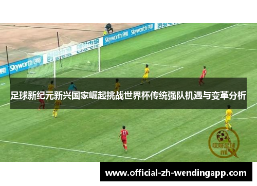 足球新纪元新兴国家崛起挑战世界杯传统强队机遇与变革分析 足球新纪元新兴国家崛起挑战世界杯传统强队机遇与变革分析
