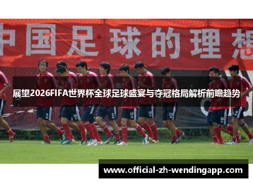 展望2026FIFA世界杯全球足球盛宴与夺冠格局解析前瞻趋势 展望2026FIFA世界杯全球足球盛宴与夺冠格局解析前瞻趋势