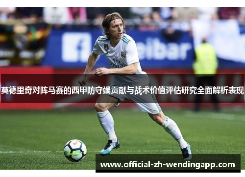 莫德里奇对阵马赛的西甲防守端贡献与战术价值评估研究全面解析表现 莫德里奇对阵马赛的西甲防守端贡献与战术价值评估研究全面解析表现