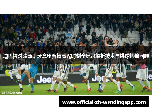 迪巴拉对阵西班牙意甲赛场高光时刻全纪录解析技术与进球集锦回顾
