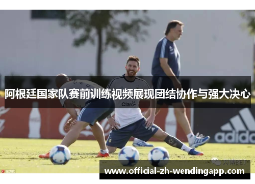 阿根廷国家队赛前训练视频展现团结协作与强大决心
