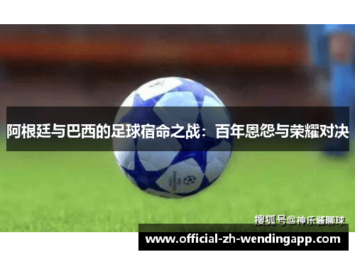 阿根廷与巴西的足球宿命之战：百年恩怨与荣耀对决