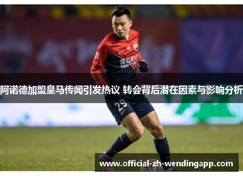 阿诺德加盟皇马传闻引发热议 转会背后潜在因素与影响分析