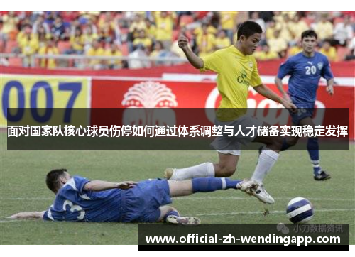 面对国家队核心球员伤停如何通过体系调整与人才储备实现稳定发挥 面对国家队核心球员伤停如何通过体系调整与人才储备实现稳定发挥