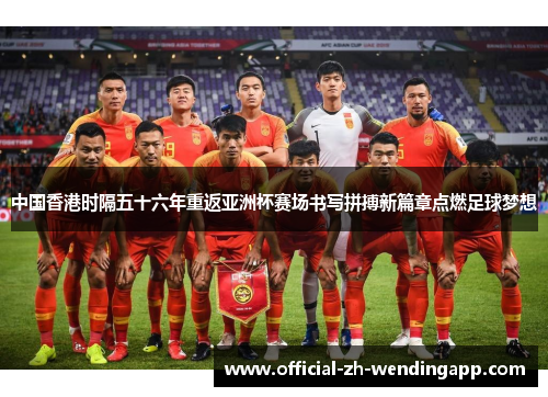 中国香港时隔五十六年重返亚洲杯赛场书写拼搏新篇章点燃足球梦想 中国香港时隔五十六年重返亚洲杯赛场书写拼搏新篇章点燃足球梦想