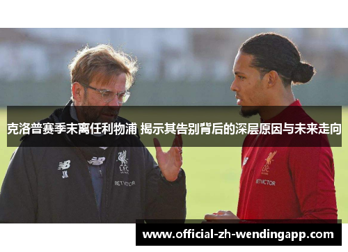克洛普赛季末离任利物浦 揭示其告别背后的深层原因与未来走向