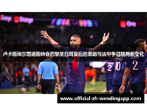 卢卡斯埃尔南德斯转会巴黎圣日耳曼后防重组与法甲争冠格局新变化 卢卡斯埃尔南德斯转会巴黎圣日耳曼后防重组与法甲争冠格局新变化