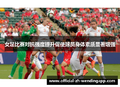 女足比赛对抗强度提升促使球员身体素质显著增强 女足比赛对抗强度提升促使球员身体素质显著增强