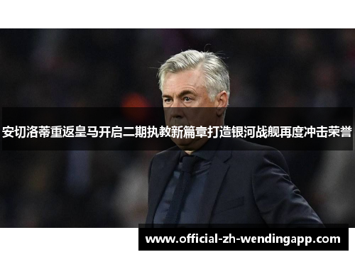 安切洛蒂重返皇马开启二期执教新篇章打造银河战舰再度冲击荣誉 安切洛蒂重返皇马开启二期执教新篇章打造银河战舰再度冲击荣誉