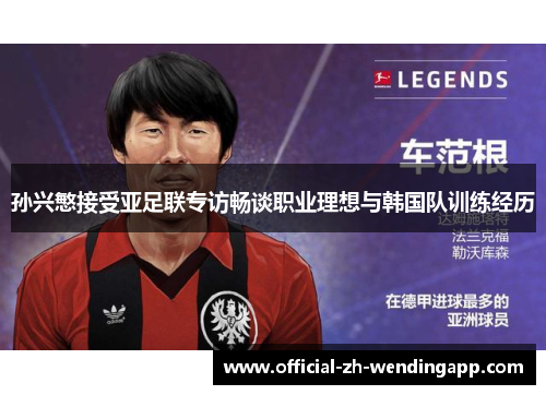 孙兴慜接受亚足联专访畅谈职业理想与韩国队训练经历 孙兴慜接受亚足联专访畅谈职业理想与韩国队训练经历