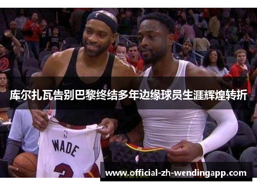 库尔扎瓦告别巴黎终结多年边缘球员生涯辉煌转折 库尔扎瓦告别巴黎终结多年边缘球员生涯辉煌转折