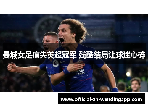 曼城女足痛失英超冠军 残酷结局让球迷心碎 曼城女足痛失英超冠军 残酷结局让球迷心碎