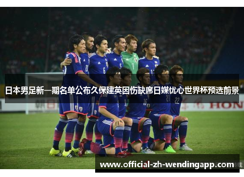 日本男足新一期名单公布久保建英因伤缺席日媒忧心世界杯预选前景 日本男足新一期名单公布久保建英因伤缺席日媒忧心世界杯预选前景