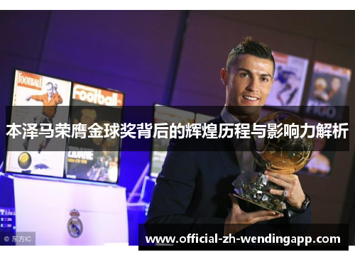 本泽马荣膺金球奖背后的辉煌历程与影响力解析 本泽马荣膺金球奖背后的辉煌历程与影响力解析