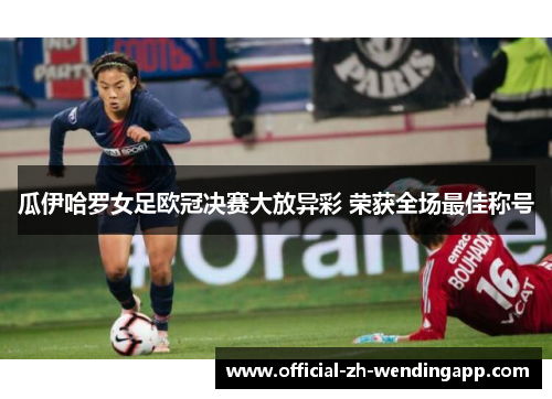 瓜伊哈罗女足欧冠决赛大放异彩 荣获全场最佳称号 瓜伊哈罗女足欧冠决赛大放异彩 荣获全场最佳称号