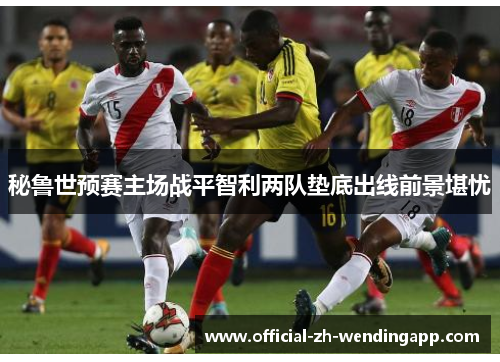 秘鲁世预赛主场战平智利两队垫底出线前景堪忧 秘鲁世预赛主场战平智利两队垫底出线前景堪忧