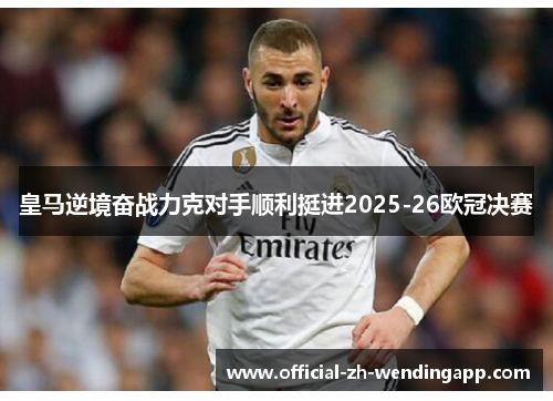 皇马逆境奋战力克对手顺利挺进2025-26欧冠决赛 皇马逆境奋战力克对手顺利挺进2025-26欧冠决赛