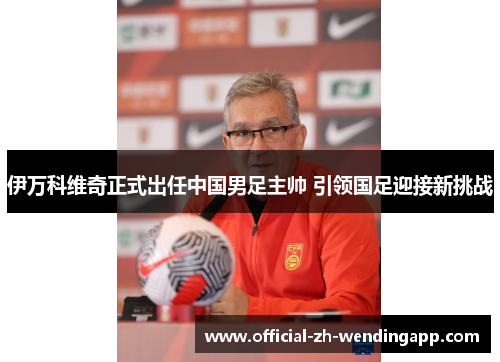 伊万科维奇正式出任中国男足主帅 引领国足迎接新挑战