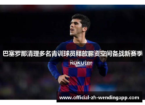 巴塞罗那清理多名青训球员释放薪资空间备战新赛季