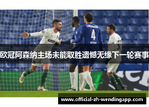 欧冠阿森纳主场未能取胜遗憾无缘下一轮赛事 欧冠阿森纳主场未能取胜遗憾无缘下一轮赛事