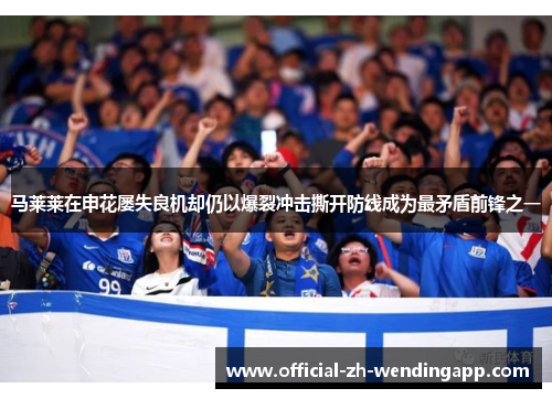 马莱莱在申花屡失良机却仍以爆裂冲击撕开防线成为最矛盾前锋之一 马莱莱在申花屡失良机却仍以爆裂冲击撕开防线成为最矛盾前锋之一