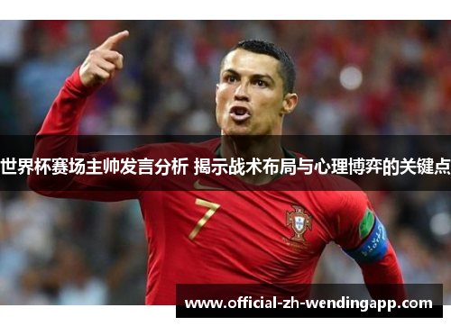 世界杯赛场主帅发言分析 揭示战术布局与心理博弈的关键点 世界杯赛场主帅发言分析 揭示战术布局与心理博弈的关键点