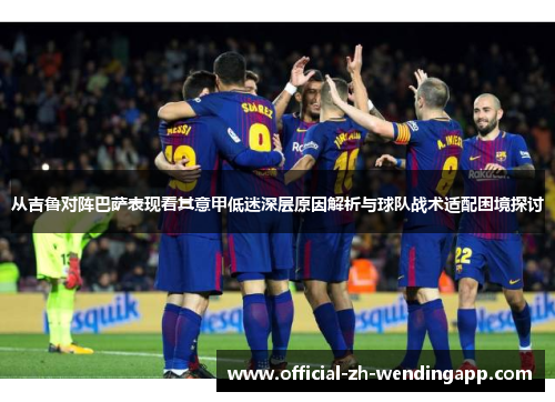 从吉鲁对阵巴萨表现看其意甲低迷深层原因解析与球队战术适配困境探讨 从吉鲁对阵巴萨表现看其意甲低迷深层原因解析与球队战术适配困境探讨