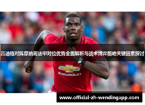 吕迪格对阵摩纳哥法甲对位优势全面解析与战术博弈前瞻关键因素探讨 吕迪格对阵摩纳哥法甲对位优势全面解析与战术博弈前瞻关键因素探讨