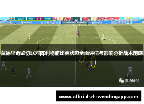 莫德里奇欧协联对阵利物浦比赛状态全面评估与影响分析战术前瞻 莫德里奇欧协联对阵利物浦比赛状态全面评估与影响分析战术前瞻