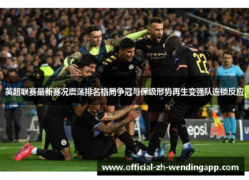 英超联赛最新赛况震荡排名格局争冠与保级形势再生变强队连锁反应 英超联赛最新赛况震荡排名格局争冠与保级形势再生变强队连锁反应
