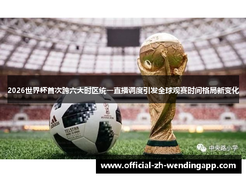 2026世界杯首次跨六大时区统一直播调度引发全球观赛时间格局新变化 2026世界杯首次跨六大时区统一直播调度引发全球观赛时间格局新变化