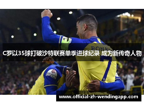 C罗以35球打破沙特联赛单季进球纪录 成为新传奇人物 C罗以35球打破沙特联赛单季进球纪录 成为新传奇人物