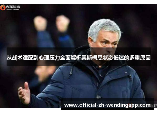 从战术适配到心理压力全面解析奥斯梅恩状态低迷的多重原因 从战术适配到心理压力全面解析奥斯梅恩状态低迷的多重原因