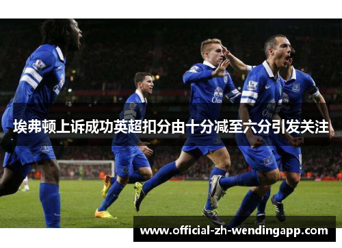 埃弗顿上诉成功英超扣分由十分减至六分引发关注 埃弗顿上诉成功英超扣分由十分减至六分引发关注